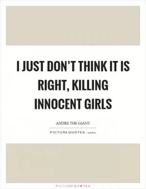 I just don’t think it is right, killing innocent girls Picture Quote #1