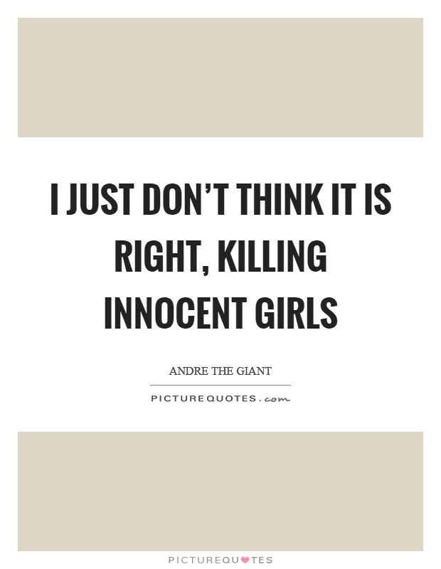 I just don't think it is right, killing innocent girls Picture Quote #1