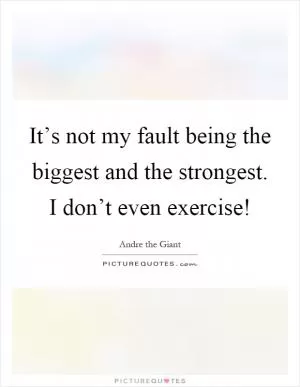 It’s not my fault being the biggest and the strongest. I don’t even exercise! Picture Quote #1