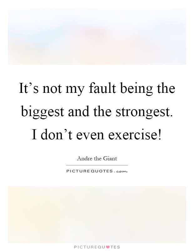 It's not my fault being the biggest and the strongest. I don't even exercise! Picture Quote #1