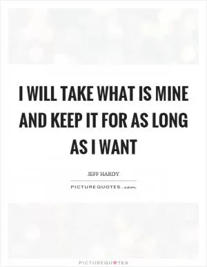 I will take what is mine and keep it for as long as I want Picture Quote #1