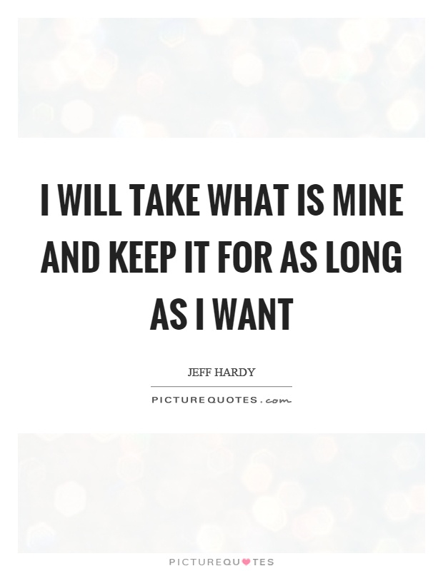 I will take what is mine and keep it for as long as I want Picture Quote #1