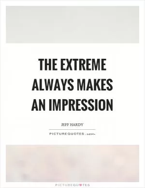 The extreme always makes an impression Picture Quote #1