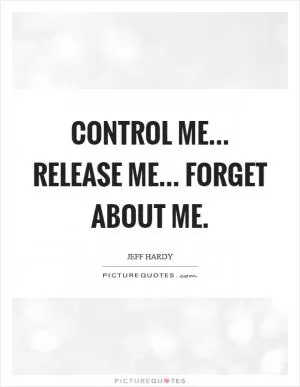 Control me... release me... forget about me Picture Quote #1