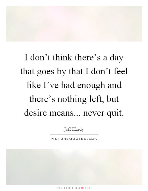 I don't think there's a day that goes by that I don't feel like I've had enough and there's nothing left, but desire means... never quit Picture Quote #1