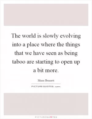 The world is slowly evolving into a place where the things that we have seen as being taboo are starting to open up a bit more Picture Quote #1