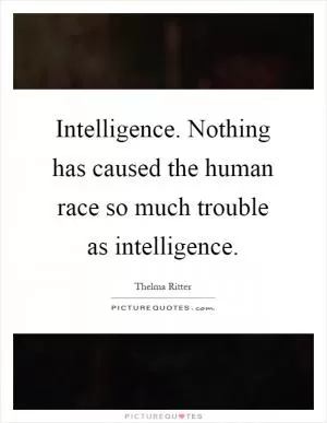 Intelligence. Nothing has caused the human race so much trouble as intelligence Picture Quote #1