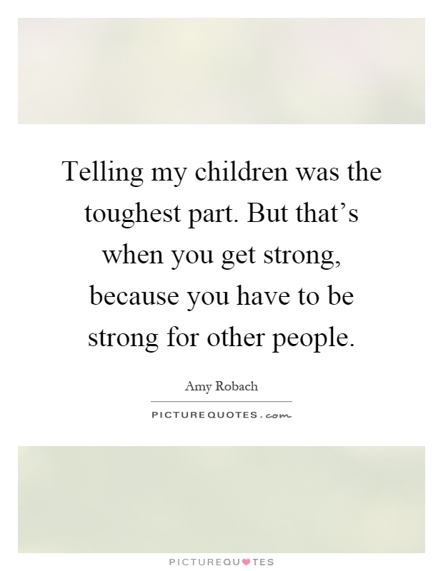 Telling my children was the toughest part. But that's when you get strong, because you have to be strong for other people Picture Quote #1