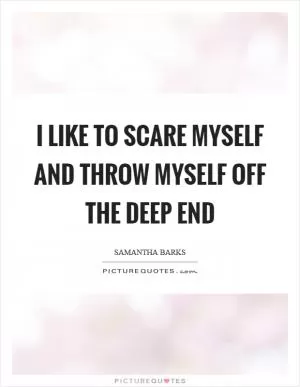 I like to scare myself and throw myself off the deep end Picture Quote #1
