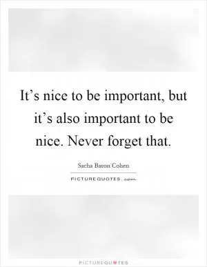 It’s nice to be important, but it’s also important to be nice. Never forget that Picture Quote #1