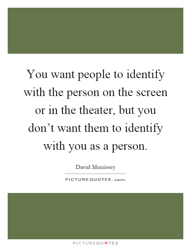 You want people to identify with the person on the screen or in the theater, but you don't want them to identify with you as a person Picture Quote #1