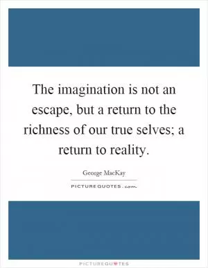 The imagination is not an escape, but a return to the richness of our true selves; a return to reality Picture Quote #1