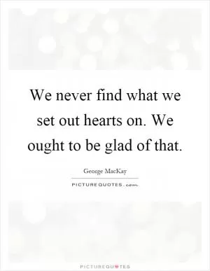 We never find what we set out hearts on. We ought to be glad of that Picture Quote #1