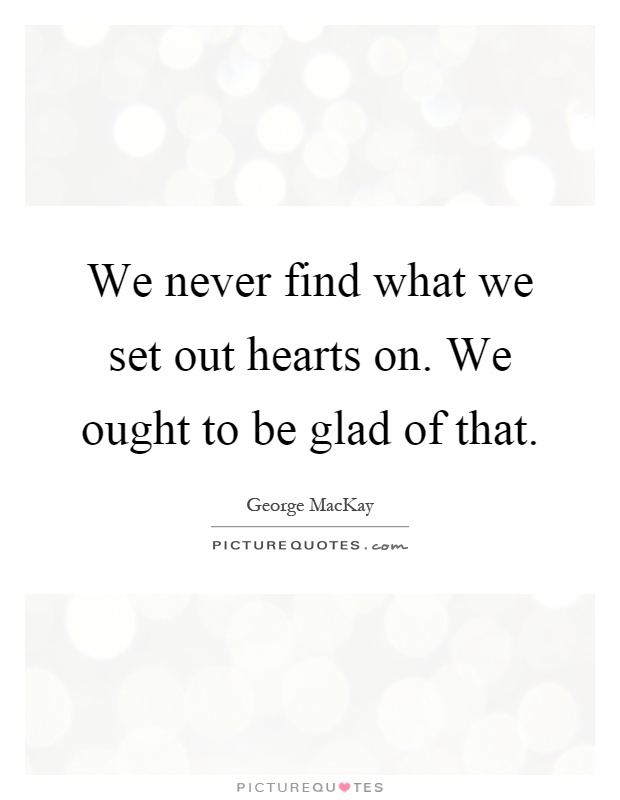 We never find what we set out hearts on. We ought to be glad of that Picture Quote #1