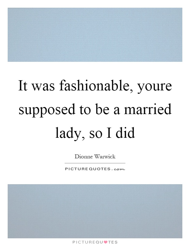 It was fashionable, youre supposed to be a married lady, so I did Picture Quote #1