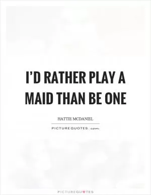 I’d rather play a maid than be one Picture Quote #1