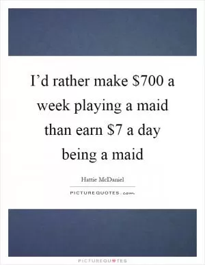 I’d rather make $700 a week playing a maid than earn $7 a day being a maid Picture Quote #1