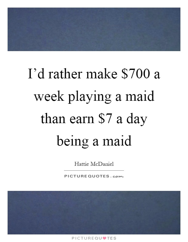 I'd rather make $700 a week playing a maid than earn $7 a day being a maid Picture Quote #1