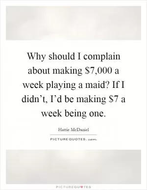 Why should I complain about making $7,000 a week playing a maid? If I didn’t, I’d be making $7 a week being one Picture Quote #1