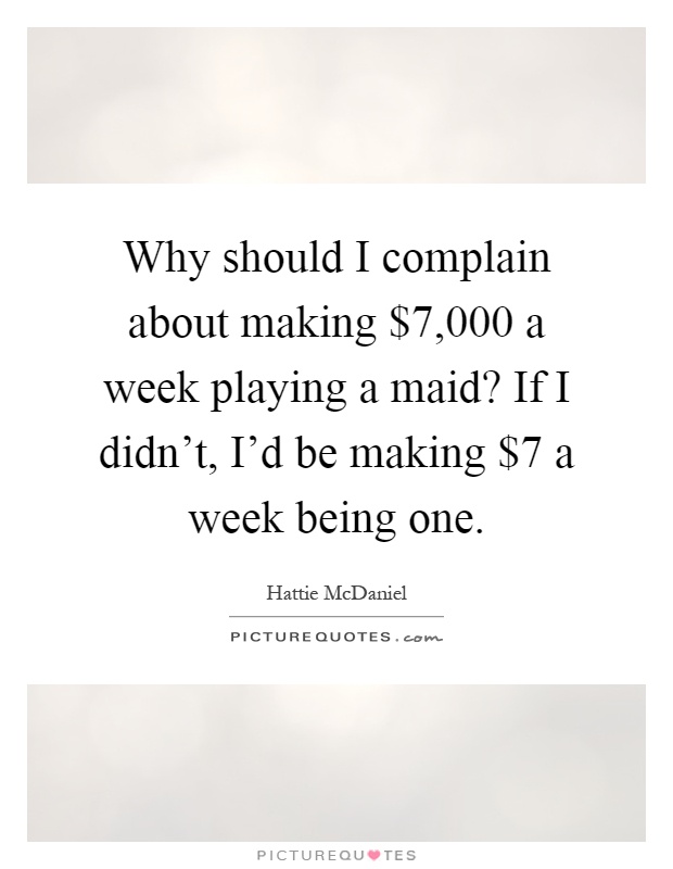 Why should I complain about making $7,000 a week playing a maid? If I didn't, I'd be making $7 a week being one Picture Quote #1