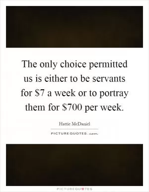 The only choice permitted us is either to be servants for $7 a week or to portray them for $700 per week Picture Quote #1