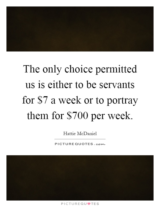 The only choice permitted us is either to be servants for $7 a week or to portray them for $700 per week Picture Quote #1