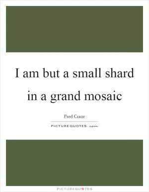 I am but a small shard in a grand mosaic Picture Quote #1