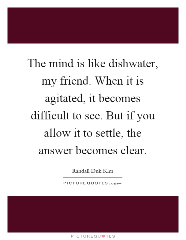 The mind is like dishwater, my friend. When it is agitated, it becomes difficult to see. But if you allow it to settle, the answer becomes clear Picture Quote #1