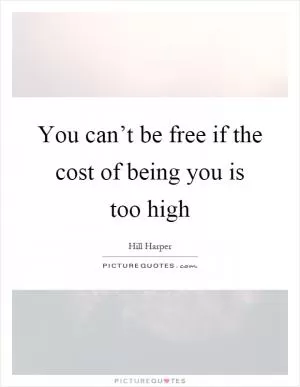 You can’t be free if the cost of being you is too high Picture Quote #1