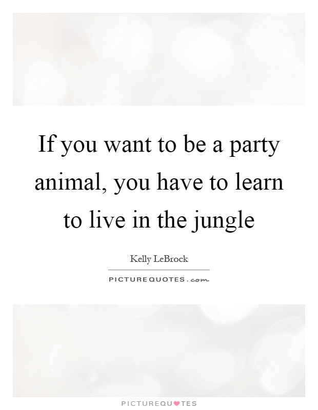 If you want to be a party animal, you have to learn to live in the jungle Picture Quote #1
