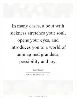 In many cases, a bout with sickness stretches your soul, opens your eyes, and introduces you to a world of unimagined grandeur, possibility and joy Picture Quote #1