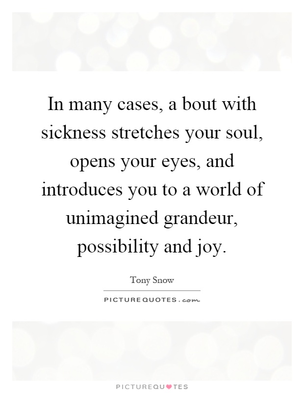 In many cases, a bout with sickness stretches your soul, opens your eyes, and introduces you to a world of unimagined grandeur, possibility and joy Picture Quote #1