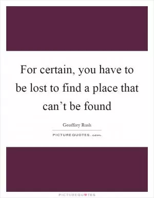 For certain, you have to be lost to find a place that can’t be found Picture Quote #1