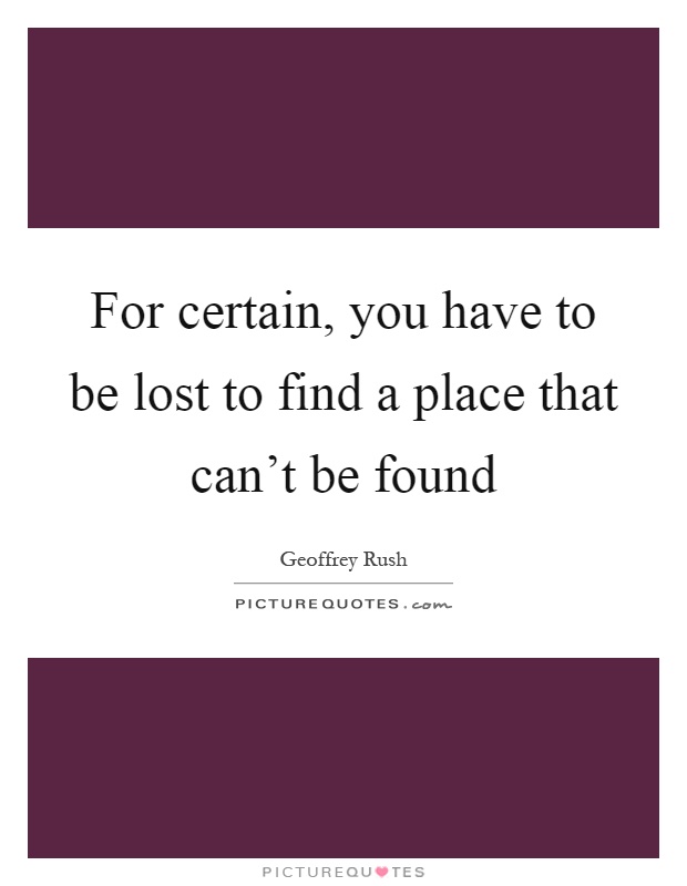For certain, you have to be lost to find a place that can't be found Picture Quote #1