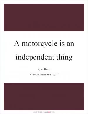 A motorcycle is an independent thing Picture Quote #1