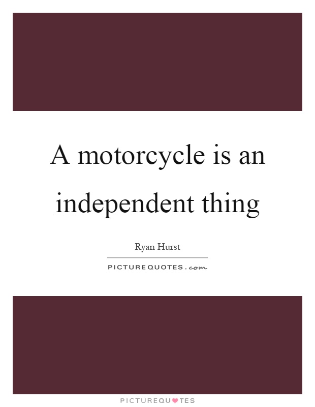 A motorcycle is an independent thing Picture Quote #1