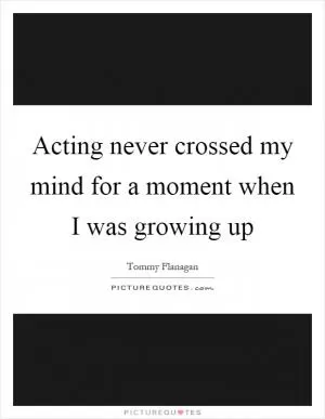 Acting never crossed my mind for a moment when I was growing up Picture Quote #1