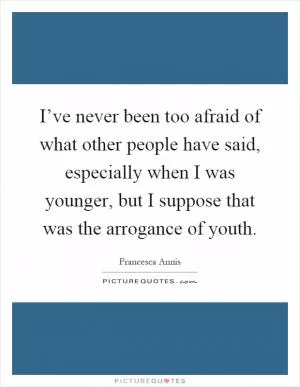 I’ve never been too afraid of what other people have said, especially when I was younger, but I suppose that was the arrogance of youth Picture Quote #1