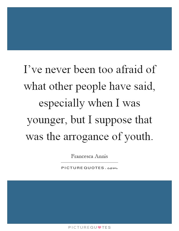 I've never been too afraid of what other people have said, especially when I was younger, but I suppose that was the arrogance of youth Picture Quote #1