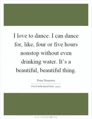 I love to dance. I can dance for, like, four or five hours nonstop without even drinking water. It’s a beautiful, beautiful thing Picture Quote #1