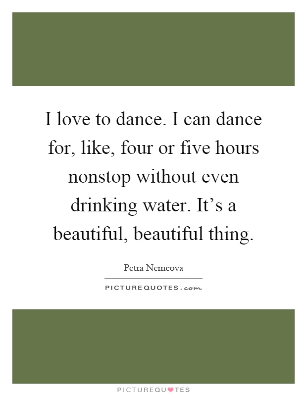 I love to dance. I can dance for, like, four or five hours nonstop without even drinking water. It's a beautiful, beautiful thing Picture Quote #1