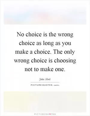 No choice is the wrong choice as long as you make a choice. The only wrong choice is choosing not to make one Picture Quote #1