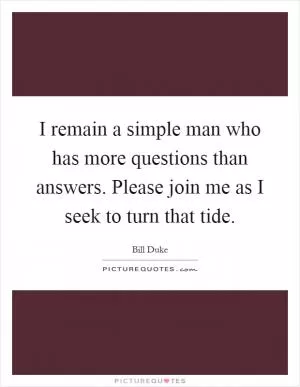 I remain a simple man who has more questions than answers. Please join me as I seek to turn that tide Picture Quote #1