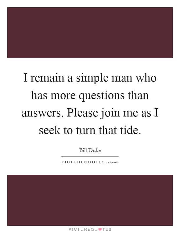 I remain a simple man who has more questions than answers. Please join me as I seek to turn that tide Picture Quote #1