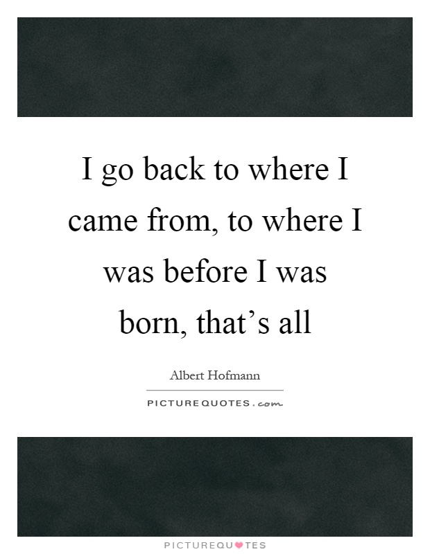 I go back to where I came from, to where I was before I was born, that's all Picture Quote #1
