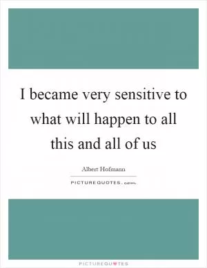 I became very sensitive to what will happen to all this and all of us Picture Quote #1