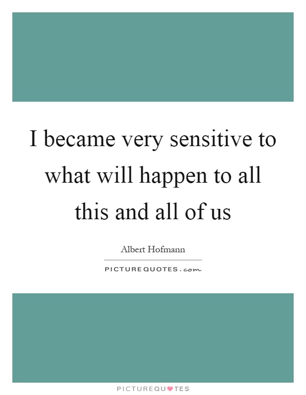 I became very sensitive to what will happen to all this and all of us Picture Quote #1