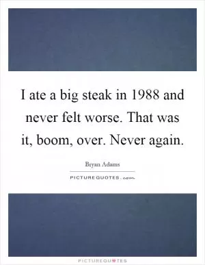I ate a big steak in 1988 and never felt worse. That was it, boom, over. Never again Picture Quote #1