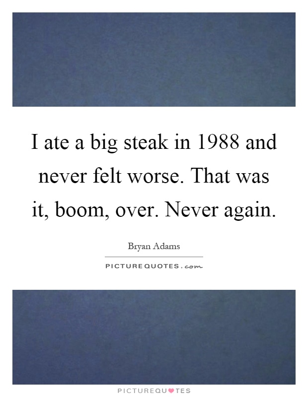 I ate a big steak in 1988 and never felt worse. That was it, boom, over. Never again Picture Quote #1