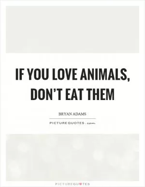 If you love animals, don’t eat them Picture Quote #1